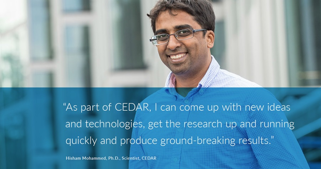 "As part of CEDAR, I can come up with new ideas and technologies, get the research up and running quickly and produce ground-breaking results." -Hisham Mohammed, Ph.D., Scientist, CEDAR