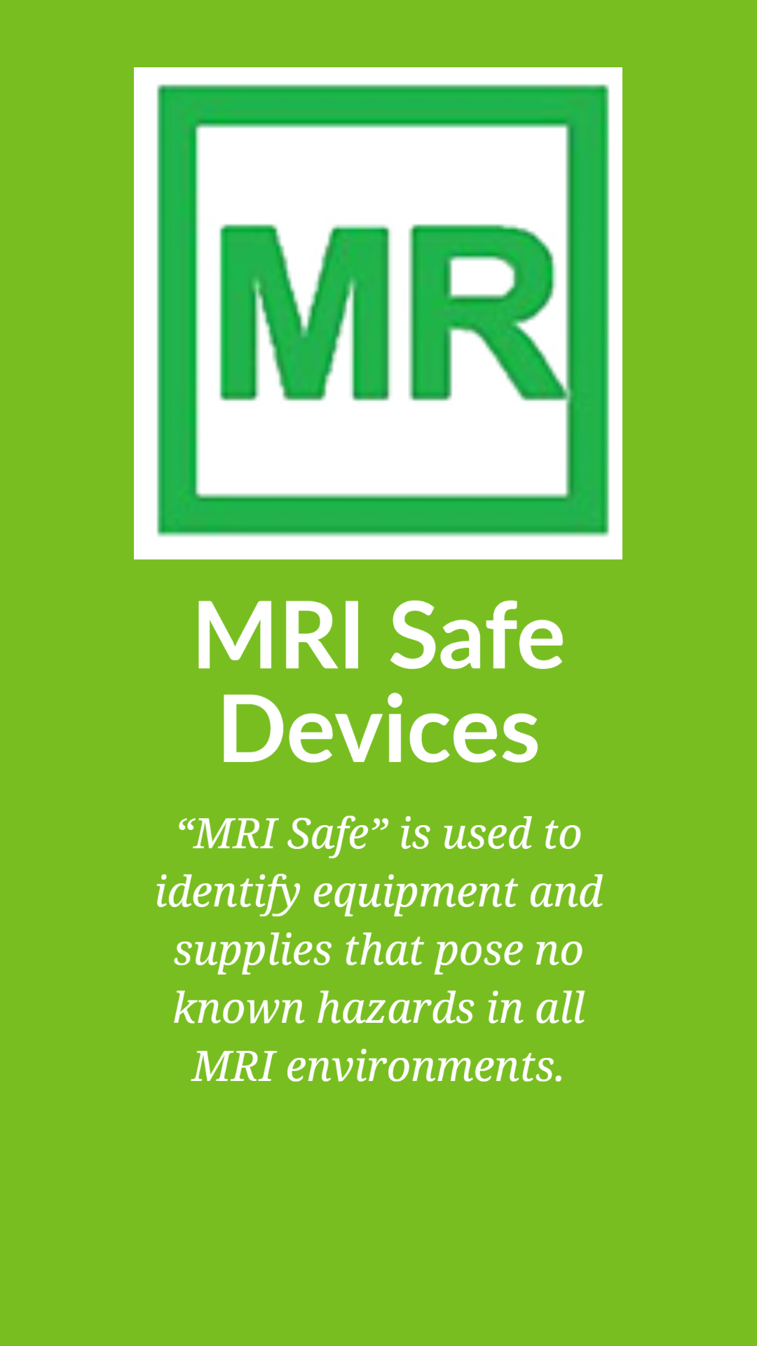 Solid "go" green color background with "MR" in green surrounded by a green square outline. Underneath in large print "MRI Safe Devices" and than in smaller print “MRI Safe is used to identify equipment and supplies that pose no known hazards in all MRI environments."