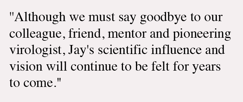 ''Although we must say goodbye to our colleague, friend, mentor and pioneering virologist, Jay's scientific influence and vision will continue to be felt for years to come."